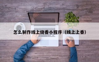 大理怎么制作线上烧香小程序（线上上香）