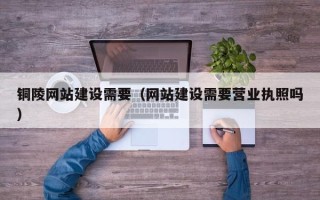 大理铜陵网站建设需要（网站建设需要营业执照吗）