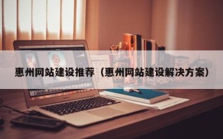 大理惠州网站建设推荐（惠州网站建设解决方案）