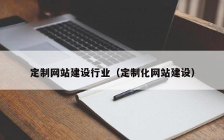 大理定制网站建设行业（定制化网站建设）
