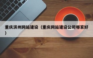 大理重庆滨州网站建设（重庆网站建设公司哪家好）