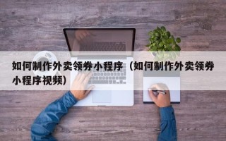 大理如何制作外卖领券小程序（如何制作外卖领券小程序视频）