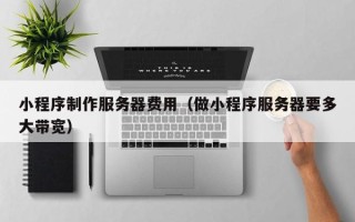 大理小程序制作服务器费用（做小程序服务器要多大带宽）