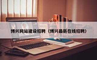 大理博兴网站建设招聘（博兴最新在线招聘）
