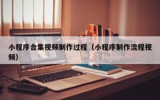 大理小程序合集视频制作过程（小程序制作流程视频）