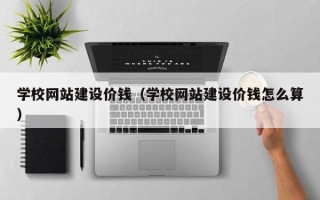 大理学校网站建设价钱（学校网站建设价钱怎么算）
