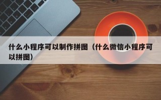 大理什么小程序可以制作拼图（什么微信小程序可以拼图）