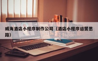 大理威海酒店小程序制作公司（酒店小程序运营思路）
