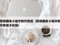 大理视频图库小程序制作教程（视频图库小程序制作教程手机版）